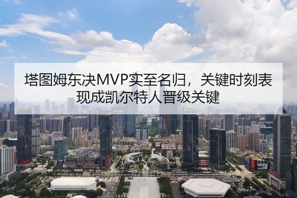 塔图姆东决MVP实至名归，关键时刻表现成凯尔特人晋级关键