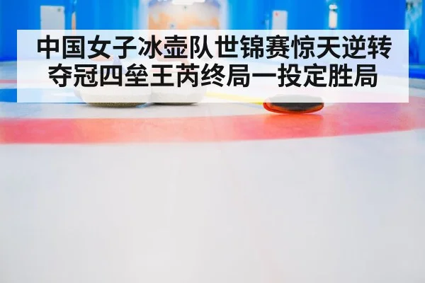 中国女子冰壶队世锦赛惊天逆转夺冠四垒王芮终局一投定胜局