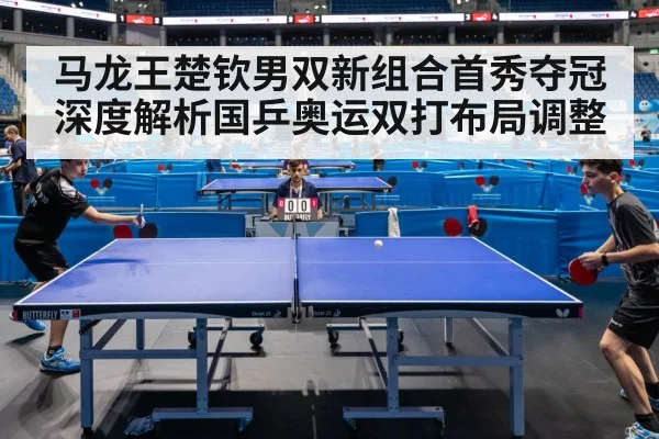 马龙王楚钦男双新组合首秀夺冠深度解析国乒奥运双打布局调整