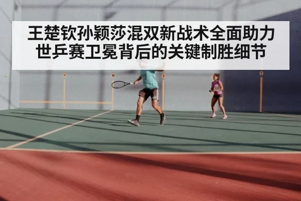王楚钦孙颖莎混双新战术全面助力世乒赛卫冕背后的关键制胜细节